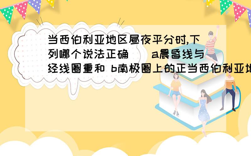 当西伯利亚地区昼夜平分时,下列哪个说法正确()a晨昏线与经线圈重和 b南极圈上的正当西伯利亚地区昼夜平分时,下列哪个说法正确()a晨昏线与经线圈重和 b南极圈上的正午太阳高度相等C地球