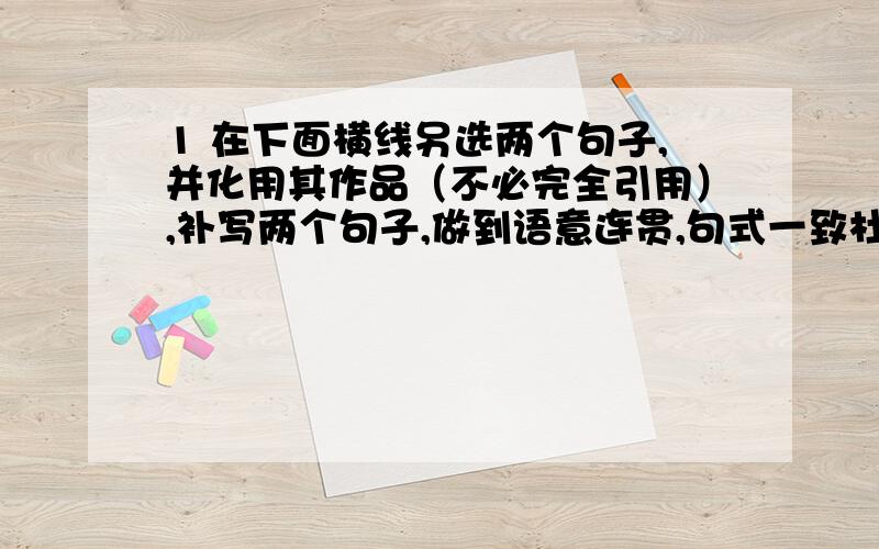 1 在下面横线另选两个句子,并化用其作品（不必完全引用）,补写两个句子,做到语意连贯,句式一致杜甫需要一座泰山,让他领略“一览众山小”的豪迈；————————,————————