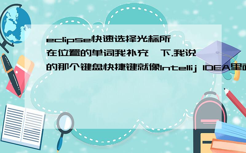 eclipse快速选择光标所在位置的单词我补充一下.我说的那个键盘快捷键就像Intellij IDEA里面的那个 Ctrl+w快捷键的效果,直接选择光标所在处的一个单词,然后每多按一下,就逐步往外扩展,选到你