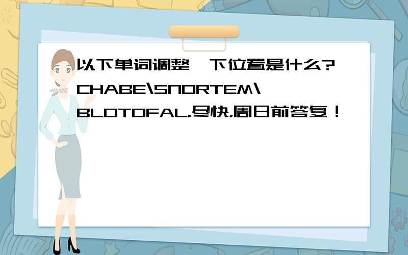 以下单词调整一下位置是什么?CHABE\SNORTEM\BLOTOFAL.尽快，周日前答复！