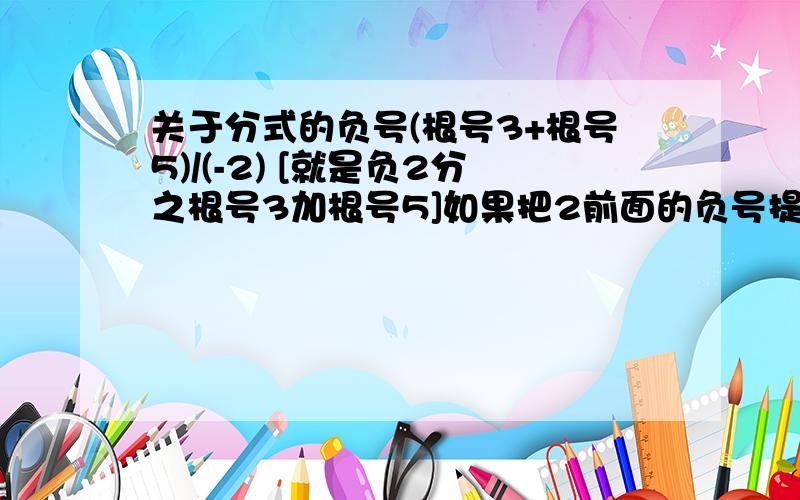 关于分式的负号(根号3+根号5)/(-2) [就是负2分之根号3加根号5]如果把2前面的负号提取,(根号3+根号5)的加号要不要变减号?就是把2前面的负号放到整个分式前