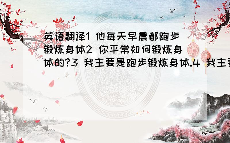 英语翻译1 他每天早晨都跑步锻炼身体2 你平常如何锻炼身体的?3 我主要是跑步锻炼身体.4 我主要是跳舞来锻炼身体