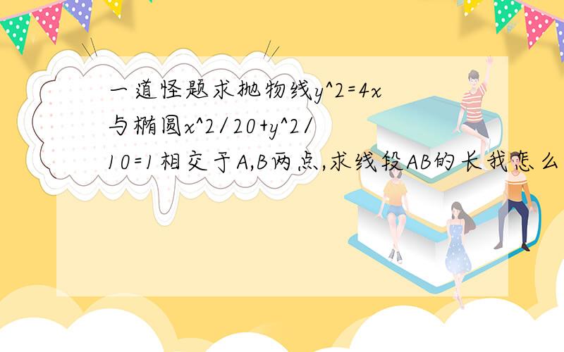 一道怪题求抛物线y^2=4x与椭圆x^2/20+y^2/10=1相交于A,B两点,求线段AB的长我怎么算出联立后又一焦点要舍去