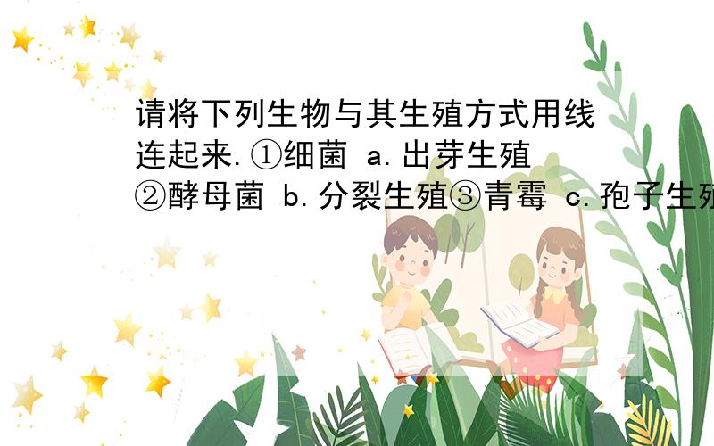 请将下列生物与其生殖方式用线连起来.①细菌 a.出芽生殖②酵母菌 b.分裂生殖③青霉 c.孢子生殖④家蚕 d.营养生殖⑤.柳枝扦插 e.有性生殖