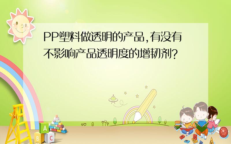 PP塑料做透明的产品,有没有不影响产品透明度的增韧剂?