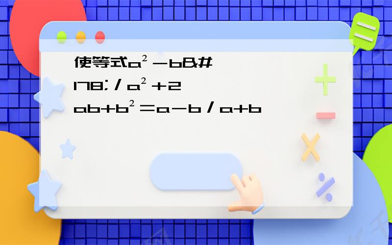 使等式a²－b²／a²＋2ab+b²＝a－b／a+b