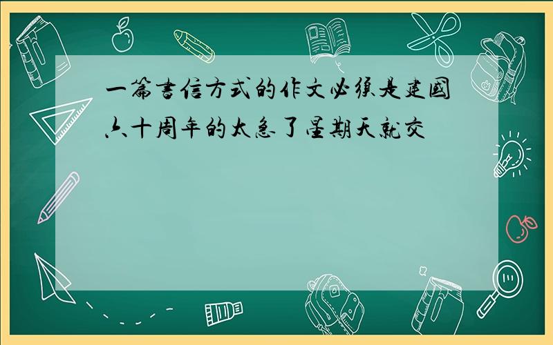 一篇书信方式的作文必须是建国六十周年的太急了星期天就交