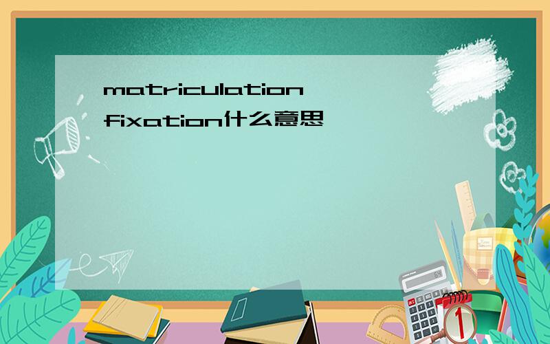 matriculation fixation什么意思