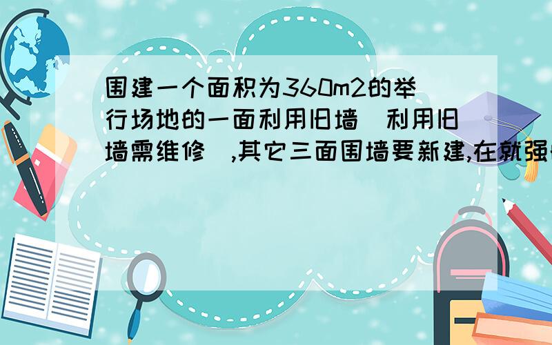 围建一个面积为360m2的举行场地的一面利用旧墙（利用旧墙需维修）,其它三面围墙要新建,在就强的对面的新墙上要留一个宽度为2m的进出口你,已知旧墙的维修费用为45元每平方米,新建墙的兆