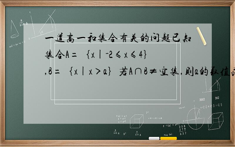 一道高一和集合有关的问题已知集合A=｛x|-2≤x≤4｝,B=｛x|x＞a｝若A∩B≠空集,则a的取值范围为?若A∩B≠A,则a的取值范围为?若A∩B≠空集且A∩B≠A,则a的取值范围为?