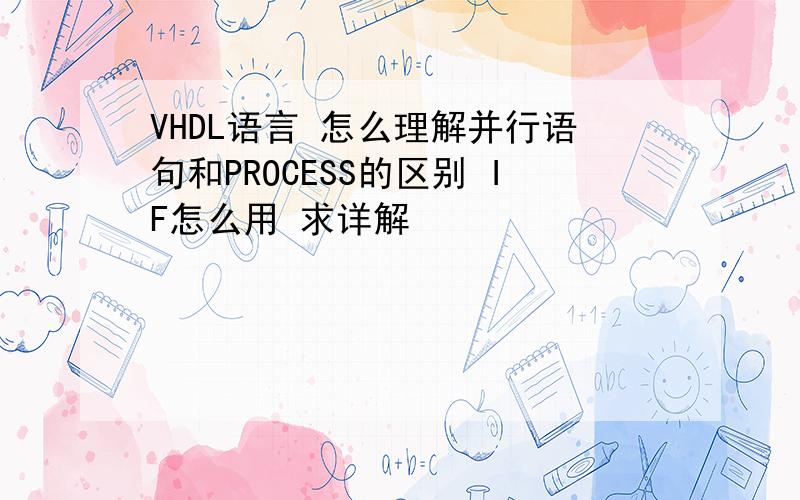 VHDL语言 怎么理解并行语句和PROCESS的区别 IF怎么用 求详解