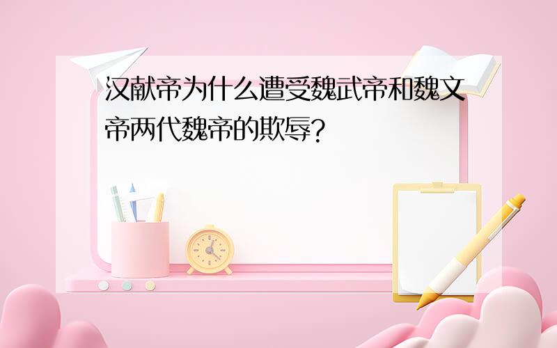 汉献帝为什么遭受魏武帝和魏文帝两代魏帝的欺辱?