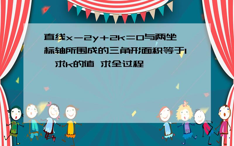 直线x－2y＋2k＝0与两坐标轴所围成的三角形面积等于1,求k的值 求全过程