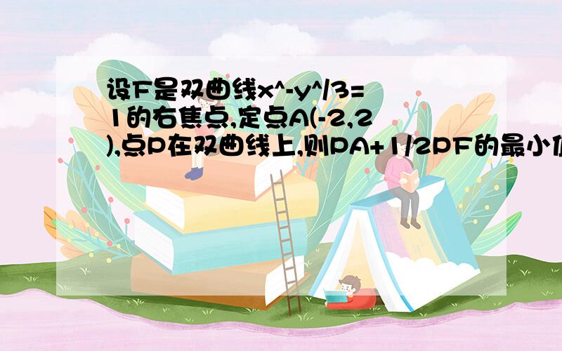 设F是双曲线x^-y^/3=1的右焦点,定点A(-2,2),点P在双曲线上,则PA+1/2PF的最小值是