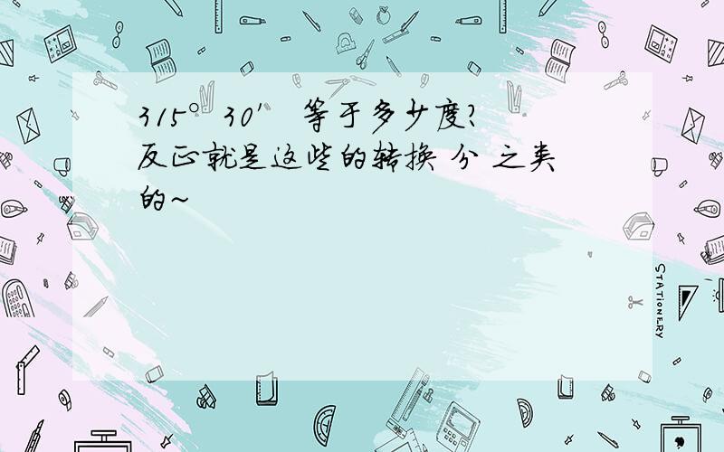 315°30′ 等于多少度?反正就是这些的转换 分 之类的~