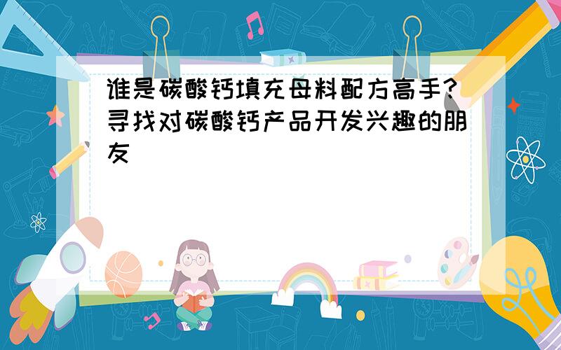 谁是碳酸钙填充母料配方高手?寻找对碳酸钙产品开发兴趣的朋友