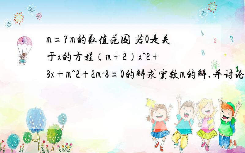 m=?m的取值范围 若0是关于x的方程（m+2）x^2+3x+m^2+2m-8=0的解求实数m的解,并讨论次方程的解的情况?