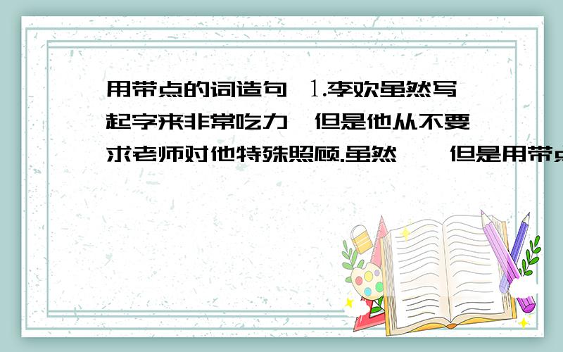 用带点的词造句 ⒈李欢虽然写起字来非常吃力,但是他从不要求老师对他特殊照顾.虽然……但是用带点的词造句⒈李欢虽然写起字来非常吃力,但是他从不要求老师对他特殊照顾.虽然……但