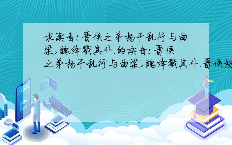 求读音!晋侯之弟扬干乱行与曲梁,魏绛戮其仆.的读音!晋侯之弟扬干乱行与曲梁,魏绛戮其仆.晋侯怒,谓羊舌赤曰：“合诸侯以为荣也,扬干为戮,何辱如之?必杀魏绛,无失也!”对曰：“绛无贰志,