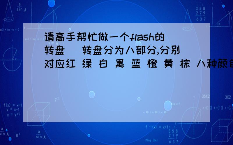 请高手帮忙做一个flash的转盘． 转盘分为八部分,分别对应红 绿 白 黑 蓝 橙 黄 棕 八种颜色,