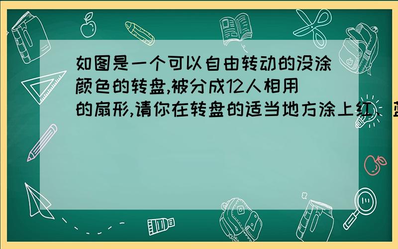 如图是一个可以自由转动的没涂颜色的转盘,被分成12人相用的扇形,请你在转盘的适当地方涂上红、蓝两种颜色,使得转动的转盘自由停止时,指针指向红,蓝两色的概率分别为三分之一,六分之