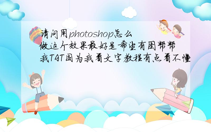 请问用photoshop怎么做这个效果最好是希望有图帮帮我TAT因为我看文字教程有点看不懂