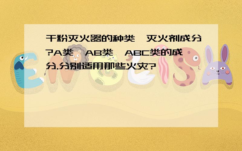 干粉灭火器的种类,灭火剂成分?A类,AB类,ABC类的成分.分别适用那些火灾?