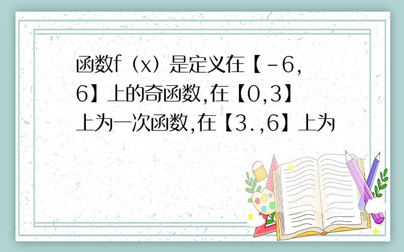 函数f（x）是定义在【-6,6】上的奇函数,在【0,3】上为一次函数,在【3.,6】上为