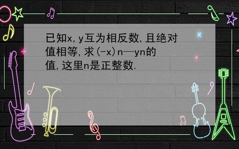 已知x,y互为相反数,且绝对值相等,求(-x)n—yn的值,这里n是正整数.