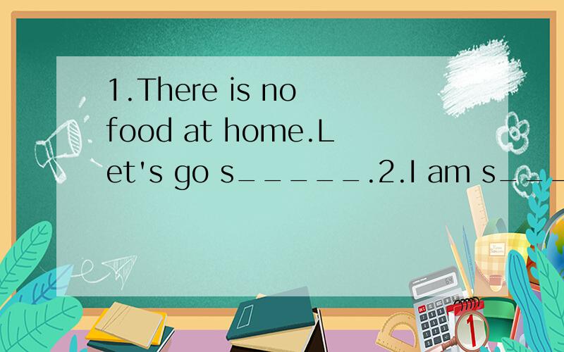 1.There is no food at home.Let's go s_____.2.I am s____ and happy to meet my old friend in the city.3.School b_____ at 8:00.4.After school she usually watches TV n_____.