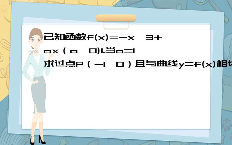 已知函数f(x)=-x^3+ax（a>0)1.当a=1,求过点P（-1,0）且与曲线y=f(x)相切的直线方程.2.当x属于【0,1】时,不等式(1/4)x-1/4小于等于f(x)小于等于(1/4)x+1/4恒成立,求a的取值集合主要是第二题啊急！怎么写不