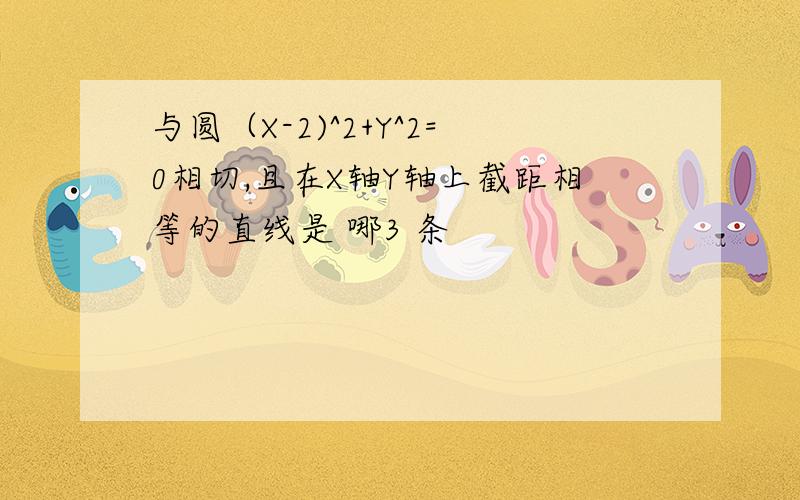 与圆（X-2)^2+Y^2=0相切,且在X轴Y轴上截距相等的直线是 哪3 条