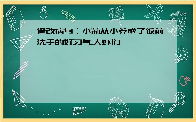 修改病句：小莉从小养成了饭前洗手的好习气.大虾们,