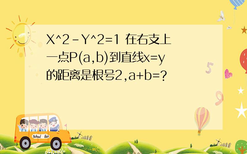 X^2-Y^2=1 在右支上一点P(a,b)到直线x=y的距离是根号2,a+b=?