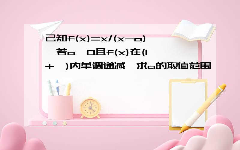 已知f(x)=x/(x-a),若a>0且f(x)在(1,+∞)内单调递减,求a的取值范围