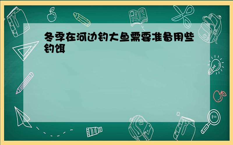 冬季在河边钓大鱼需要准备用些钓饵