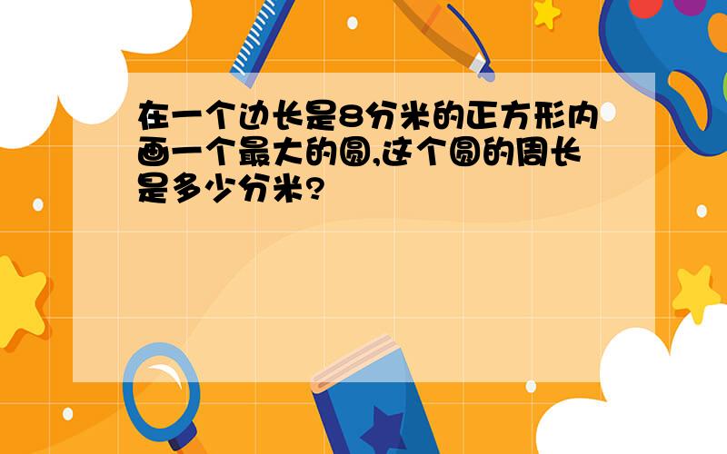 在一个边长是8分米的正方形内画一个最大的圆,这个圆的周长是多少分米?