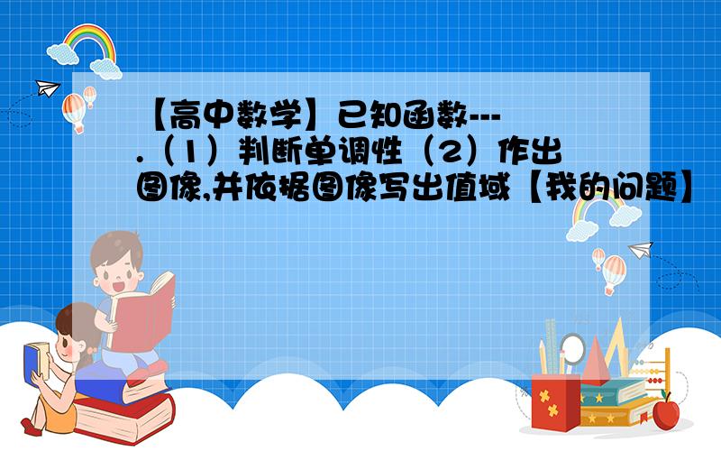 【高中数学】已知函数--- .（1）判断单调性（2）作出图像,并依据图像写出值域【我的问题】（1）这个函数的单调性如果不用定义法,怎么来判断?（2）怎么做出函数图像?如图：==网上有用求