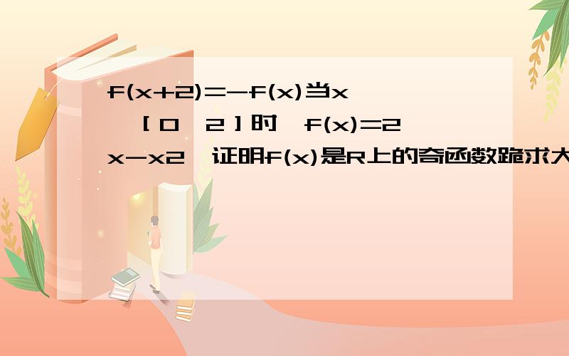 f(x+2)=-f(x)当x∈［0,2］时,f(x)=2x-x2,证明f(x)是R上的奇函数跪求大神！！！急