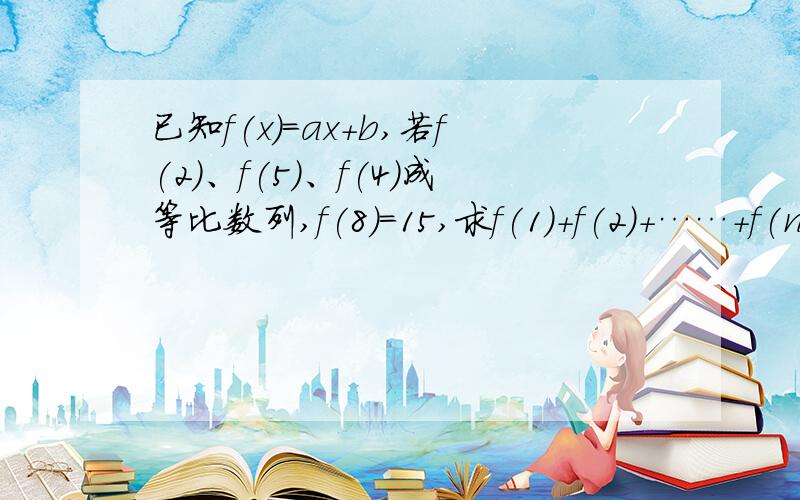 已知f(x)=ax+b,若f(2)、f(5)、f(4)成等比数列,f(8)=15,求f(1)+f(2)+……+f(n)一次函数方程y=kx+b (k≠0)x=8 y=15代入,得8k+b=15 b=15-8k由已知条件得(5k+b)²=(2k+b)(4k+b)b=15-8k代入,整理k(k-4)=0k=4或k=0(舍去)b=15-8k=-17y