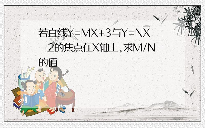 若直线Y=MX+3与Y=NX-2的焦点在X轴上,求M/N的值