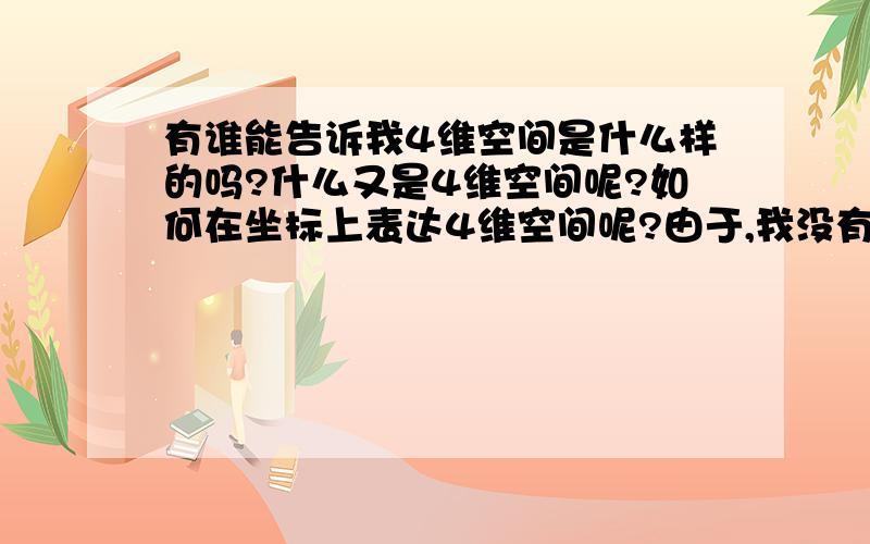 有谁能告诉我4维空间是什么样的吗?什么又是4维空间呢?如何在坐标上表达4维空间呢?由于,我没有积分了,所以就只有5分了,抱歉~这是我很久的疑问了`````