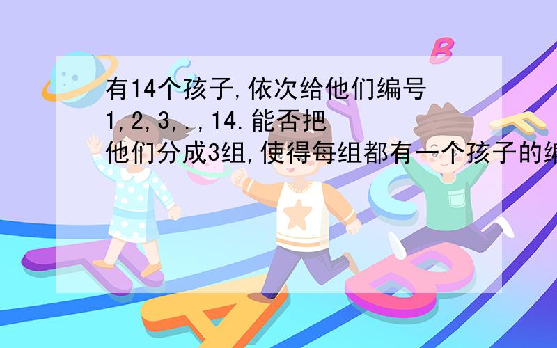 有14个孩子,依次给他们编号1,2,3,.,14.能否把他们分成3组,使得每组都有一个孩子的编号是该组组的其他孩子的编号之和?