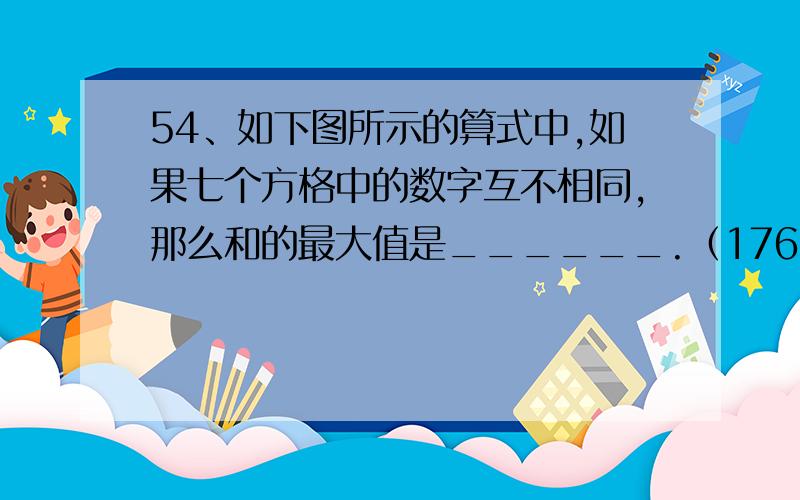 54、如下图所示的算式中,如果七个方格中的数字互不相同,那么和的最大值是______.（176）