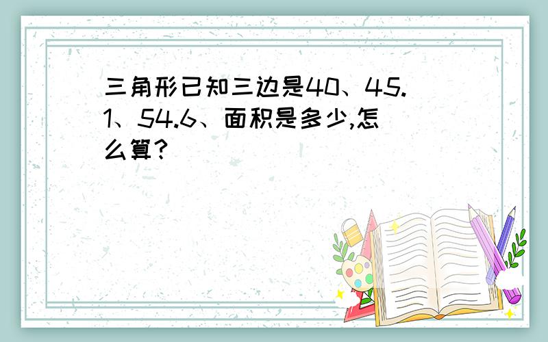 三角形已知三边是40、45.1、54.6、面积是多少,怎么算?