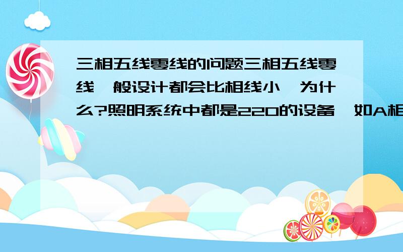 三相五线零线的问题三相五线零线一般设计都会比相线小,为什么?照明系统中都是220的设备,如A相中零线的电流应该和A相的火线电流相等,B、C相也是,那么零线的电流是不是应该是A、B 、C相火