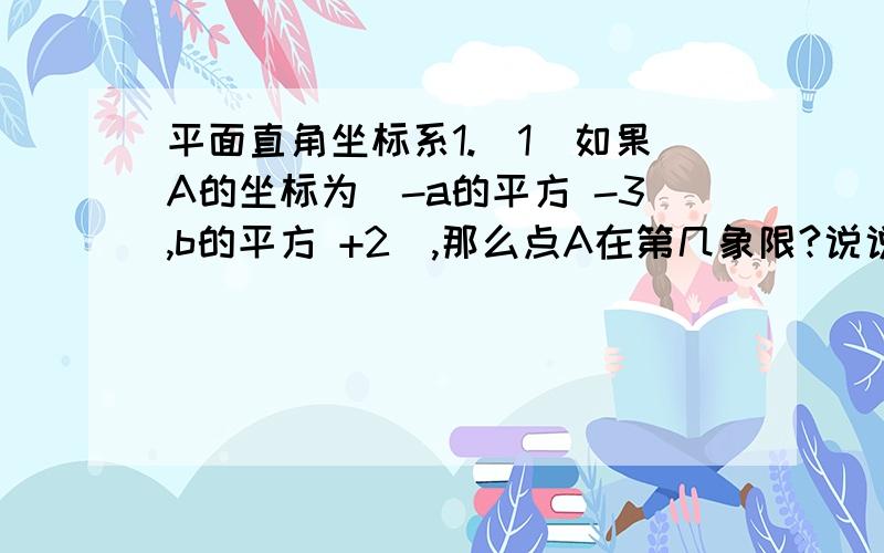 平面直角坐标系1.（1）如果A的坐标为（-a的平方 -3,b的平方 +2）,那么点A在第几象限?说说你的理由.（2）已知A（a,-21）,B（-13,b）,且经过两点的直线平行于x轴.求a,b的取值范围.2.四边形ABCD坐标