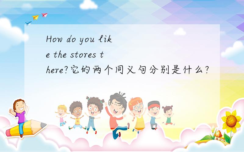 How do you like the stores there?它的两个同义句分别是什么?