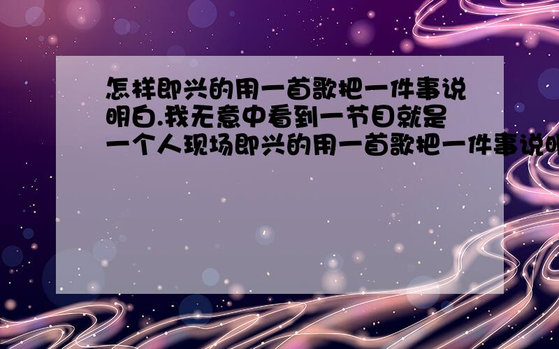 怎样即兴的用一首歌把一件事说明白.我无意中看到一节目就是一个人现场即兴的用一首歌把一件事说明白,应该是唱明白.歌曲肯定是改编的.我不知道那人叫什么名,男的,好像有点胖.  有 知道