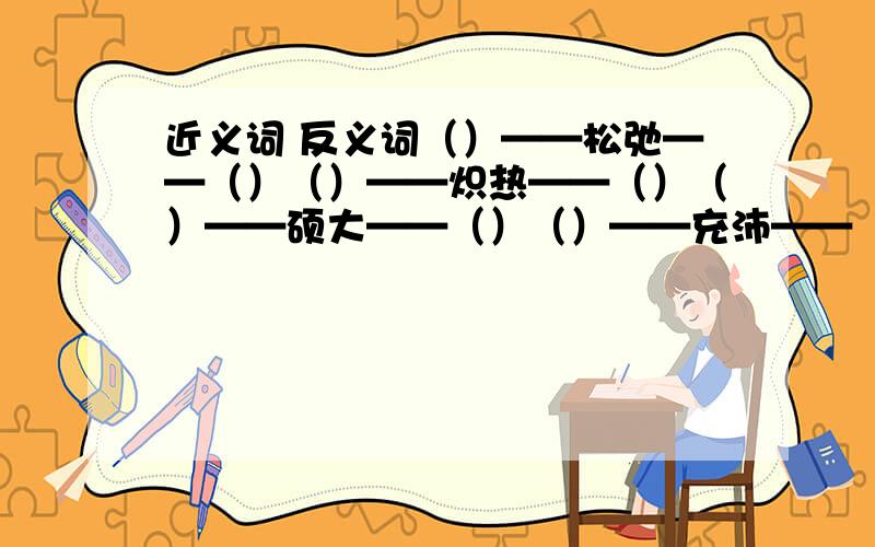 近义词 反义词（）——松弛——（）（）——炽热——（）（）——硕大——（）（）——充沛——（）（）——粗犷——（）（）——武断——（）根据意思写词语神色、态度不自然.（